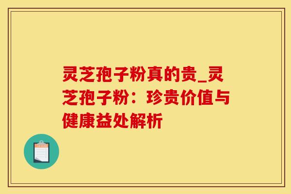 灵芝孢子粉真的贵_灵芝孢子粉：珍贵价值与健康益处解析