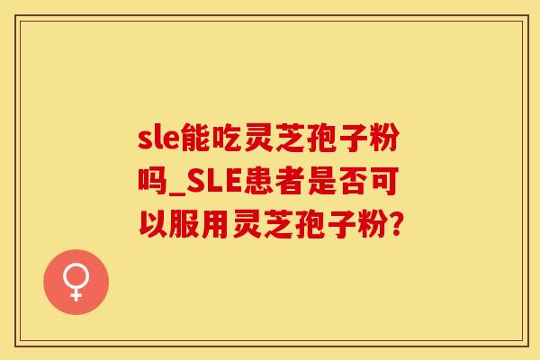 sle能吃灵芝孢子粉吗_SLE患者是否可以服用灵芝孢子粉？