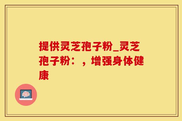提供灵芝孢子粉_灵芝孢子粉：，增强身体健康