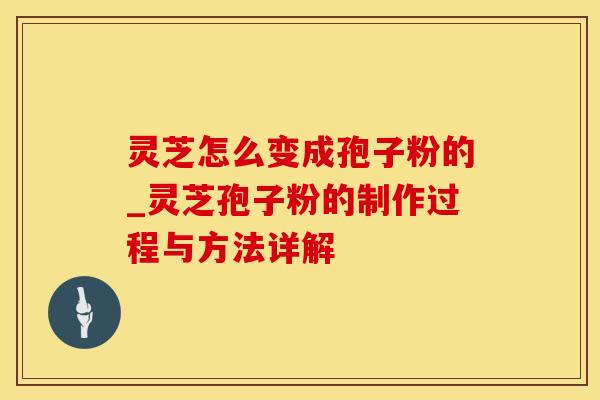 灵芝怎么变成孢子粉的_灵芝孢子粉的制作过程与方法详解
