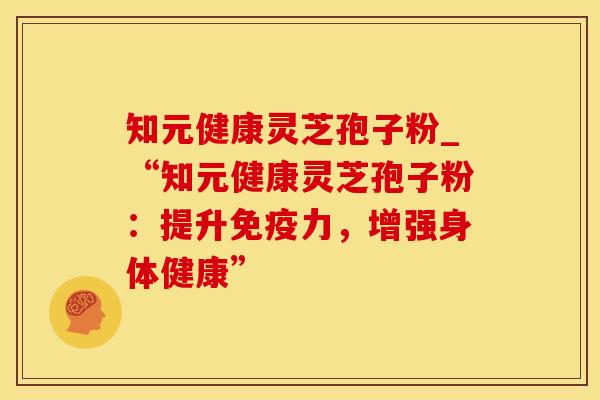 知元健康灵芝孢子粉_“知元健康灵芝孢子粉：提升免疫力，增强身体健康”