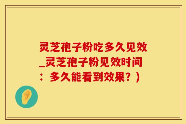 灵芝孢子粉吃多久见效_灵芝孢子粉见效时间：多久能看到效果？)