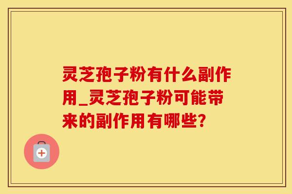 灵芝孢子粉有什么副作用_灵芝孢子粉可能带来的副作用有哪些？