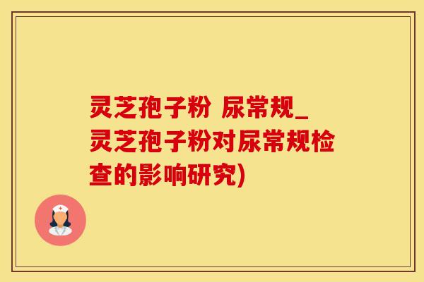 灵芝孢子粉 尿常规_灵芝孢子粉对尿常规检查的影响研究)