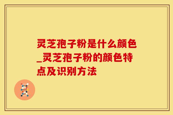 灵芝孢子粉是什么颜色_灵芝孢子粉的颜色特点及识别方法