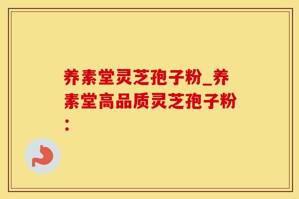 养素堂灵芝孢子粉_养素堂高品质灵芝孢子粉：