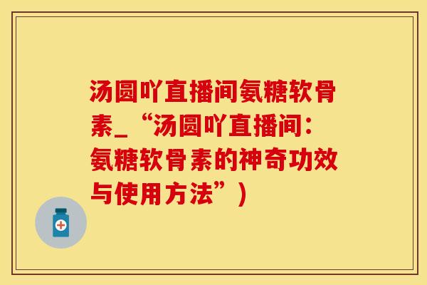 汤圆吖直播间氨糖软骨素_“汤圆吖直播间：氨糖软骨素的神奇功效与使用方法”)