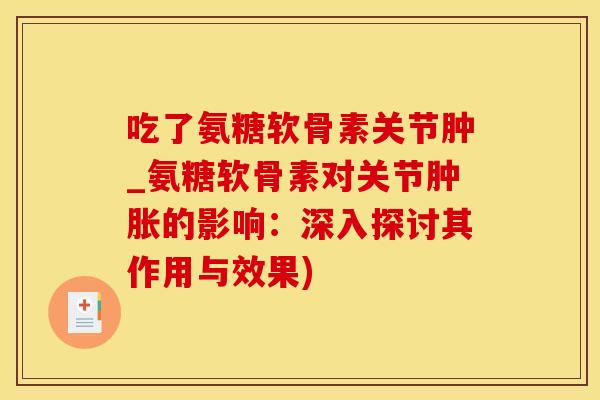 吃了氨糖软骨素关节肿_氨糖软骨素对关节肿胀的影响：深入探讨其作用与效果)