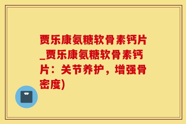 贾乐康氨糖软骨素钙片_贾乐康氨糖软骨素钙片：关节养护，增强骨密度)