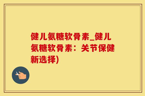 健儿氨糖软骨素_健儿氨糖软骨素：关节保健新选择)