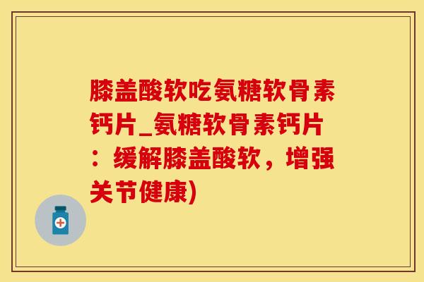 膝盖酸软吃氨糖软骨素钙片_氨糖软骨素钙片：缓解膝盖酸软，增强关节健康)