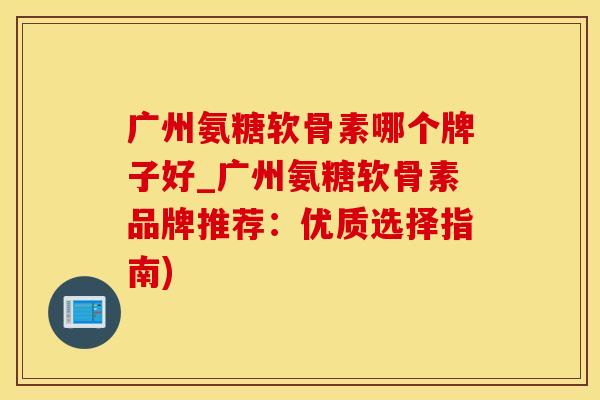 广州氨糖软骨素哪个牌子好_广州氨糖软骨素品牌推荐：优质选择指南)