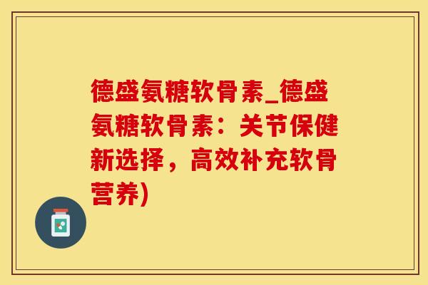德盛氨糖软骨素_德盛氨糖软骨素：关节保健新选择，高效补充软骨营养)