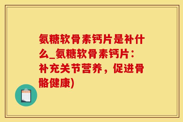 氨糖软骨素钙片是补什么_氨糖软骨素钙片：补充关节营养，促进骨骼健康)