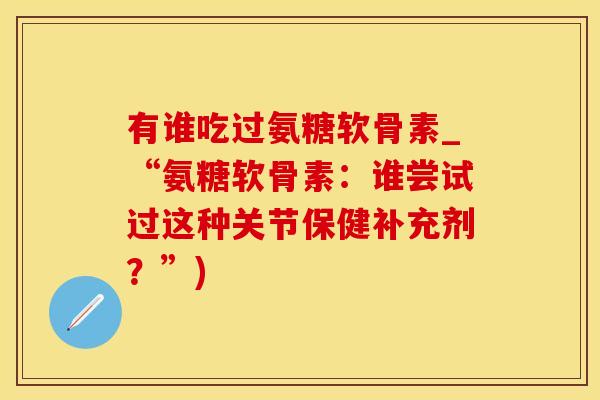 有谁吃过氨糖软骨素_“氨糖软骨素：谁尝试过这种关节保健补充剂？”)