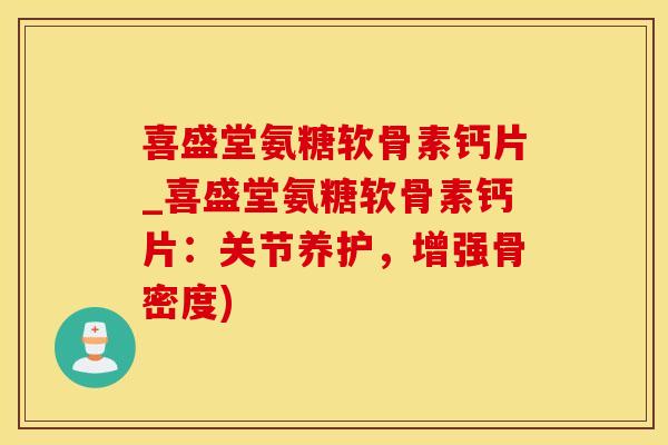 喜盛堂氨糖软骨素钙片_喜盛堂氨糖软骨素钙片：关节养护，增强骨密度)