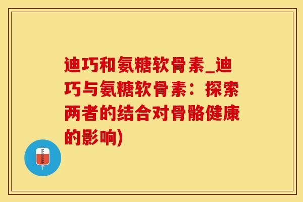 迪巧和氨糖软骨素_迪巧与氨糖软骨素：探索两者的结合对骨骼健康的影响)