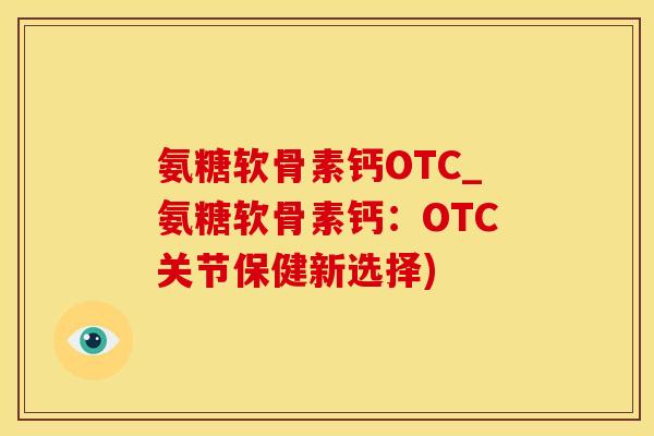 氨糖软骨素钙OTC_氨糖软骨素钙：OTC关节保健新选择)