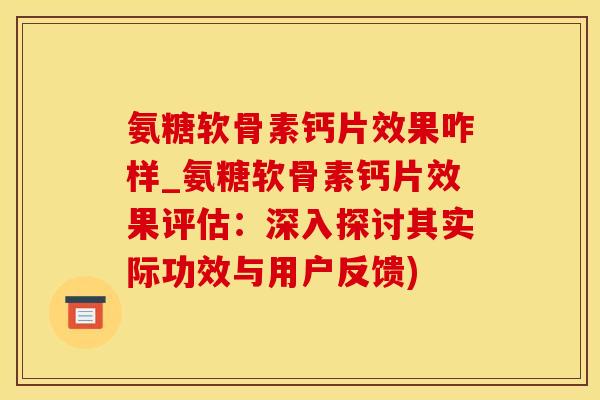 氨糖软骨素钙片效果咋样_氨糖软骨素钙片效果评估：深入探讨其实际功效与用户反馈)