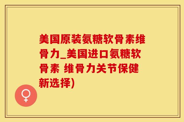 美国原装氨糖软骨素维骨力_美国进口氨糖软骨素 维骨力关节保健新选择)