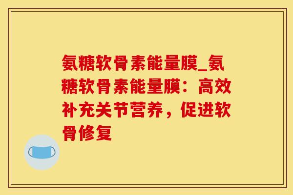 氨糖软骨素能量膜_氨糖软骨素能量膜：高效补充关节营养，促进软骨修复