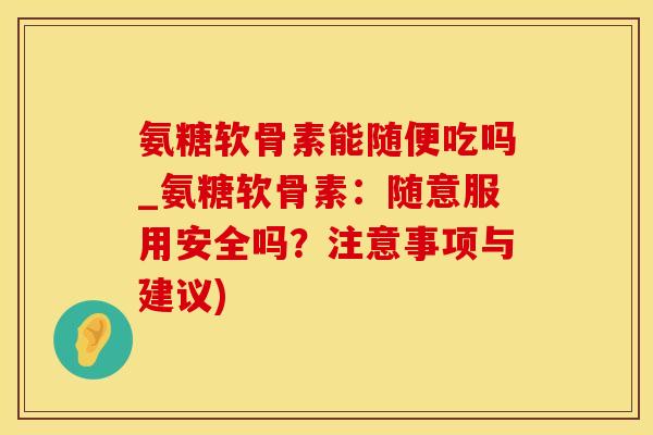 氨糖软骨素能随便吃吗_氨糖软骨素：随意服用安全吗？注意事项与建议)
