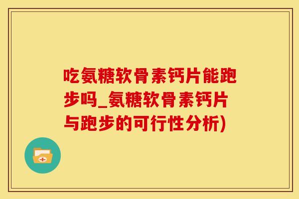 吃氨糖软骨素钙片能跑步吗_氨糖软骨素钙片与跑步的可行性分析)