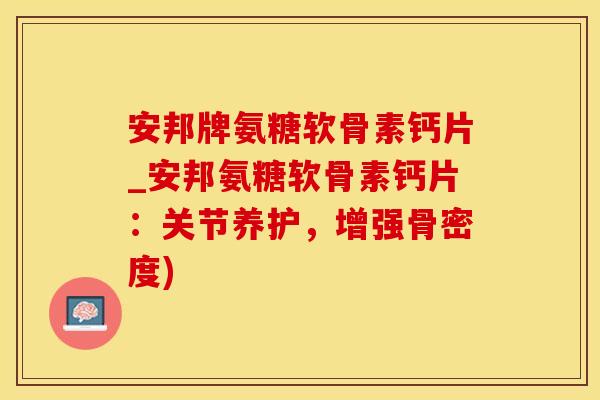 安邦牌氨糖软骨素钙片_安邦氨糖软骨素钙片：关节养护，增强骨密度)