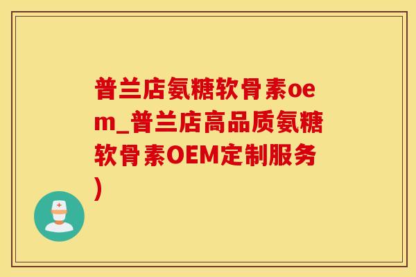 普兰店氨糖软骨素oem_普兰店高品质氨糖软骨素OEM定制服务)