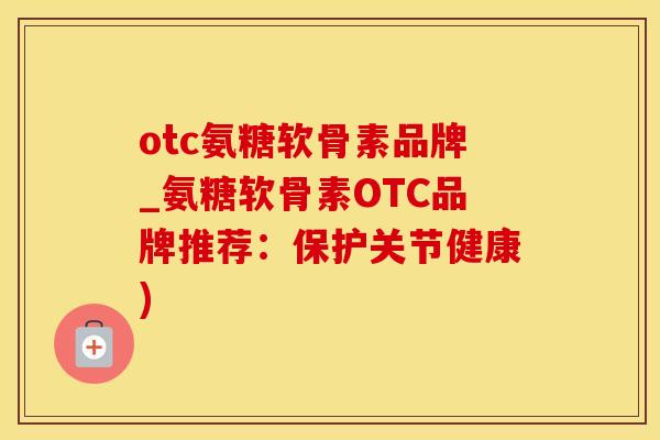 otc氨糖软骨素品牌_氨糖软骨素OTC品牌推荐：保护关节健康)