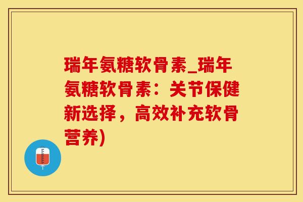 瑞年氨糖软骨素_瑞年氨糖软骨素：关节保健新选择，高效补充软骨营养)