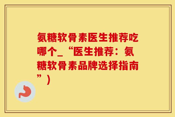 氨糖软骨素医生推荐吃哪个_“医生推荐：氨糖软骨素品牌选择指南”)