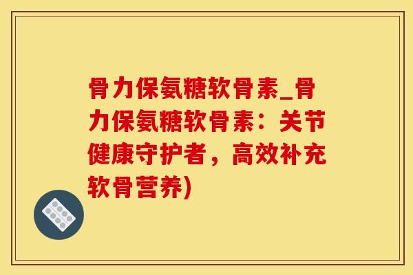 骨力保氨糖软骨素_骨力保氨糖软骨素：关节健康守护者，高效补充软骨营养)