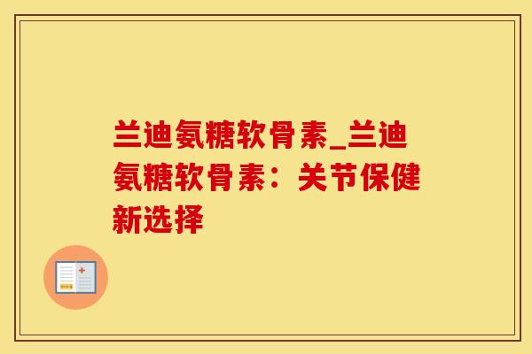 兰迪氨糖软骨素_兰迪氨糖软骨素：关节保健新选择