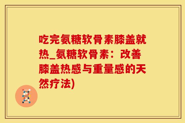 吃完氨糖软骨素膝盖就热_氨糖软骨素：改善膝盖热感与重量感的天然疗法)