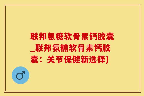 联邦氨糖软骨素钙胶囊_联邦氨糖软骨素钙胶囊：关节保健新选择)