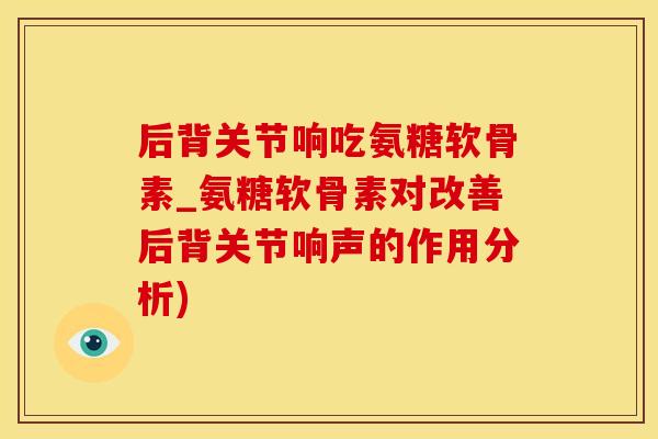 后背关节响吃氨糖软骨素_氨糖软骨素对改善后背关节响声的作用分析)