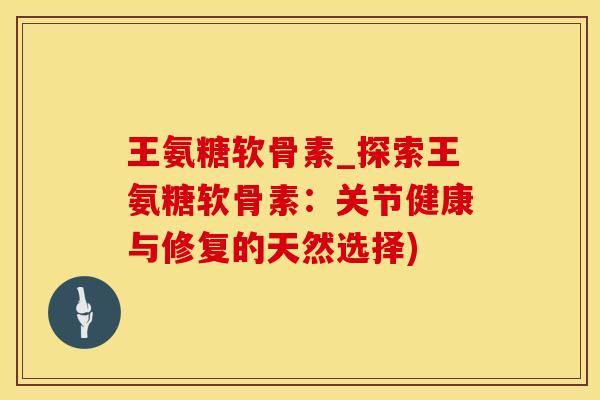 王氨糖软骨素_探索王氨糖软骨素：关节健康与修复的天然选择)