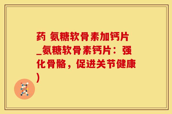 药 氨糖软骨素加钙片_氨糖软骨素钙片：强化骨骼，促进关节健康)