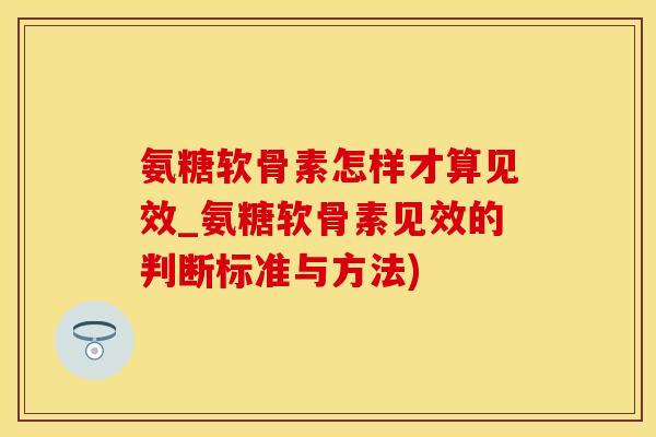 氨糖软骨素怎样才算见效_氨糖软骨素见效的判断标准与方法)