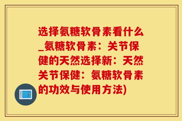选择氨糖软骨素看什么_氨糖软骨素：关节保健的天然选择新：天然关节保健：氨糖软骨素的功效与使用方法)