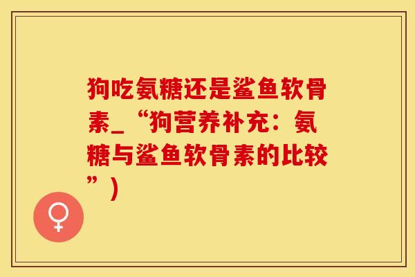 狗吃氨糖还是鲨鱼软骨素_“狗营养补充：氨糖与鲨鱼软骨素的比较”)