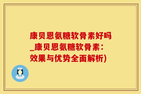 康贝恩氨糖软骨素好吗_康贝恩氨糖软骨素：效果与优势全面解析)