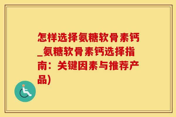 怎样选择氨糖软骨素钙_氨糖软骨素钙选择指南：关键因素与推荐产品)