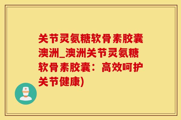 关节灵氨糖软骨素胶囊澳洲_澳洲关节灵氨糖软骨素胶囊：高效呵护关节健康)