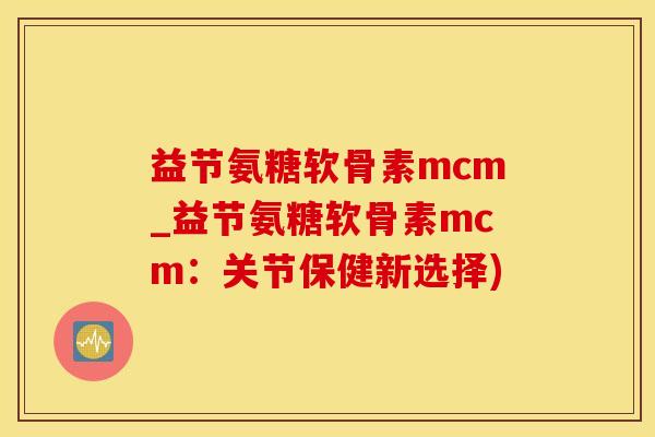 益节氨糖软骨素mcm_益节氨糖软骨素mcm：关节保健新选择)