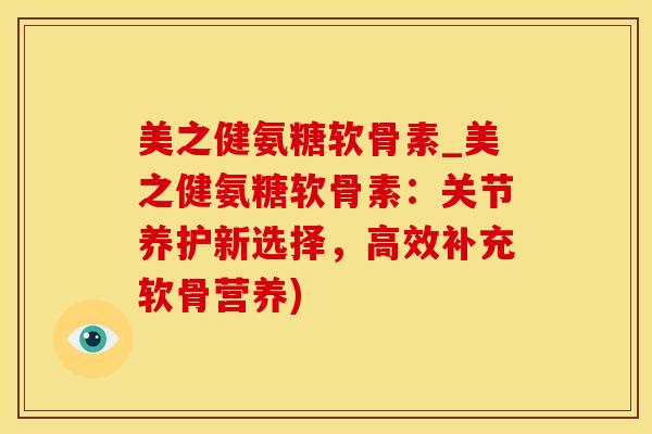 美之健氨糖软骨素_美之健氨糖软骨素：关节养护新选择，高效补充软骨营养)