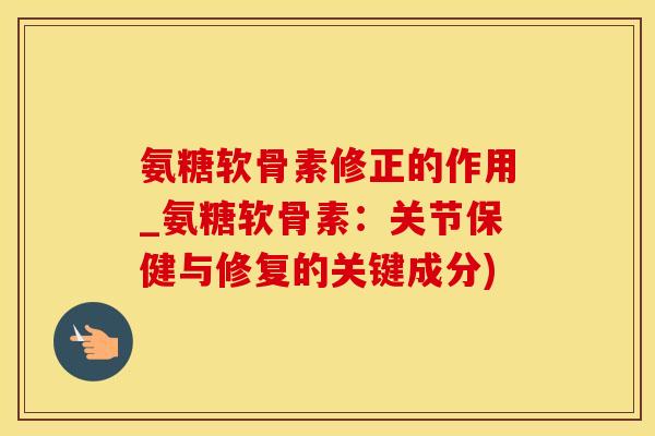 氨糖软骨素修正的作用_氨糖软骨素：关节保健与修复的关键成分)