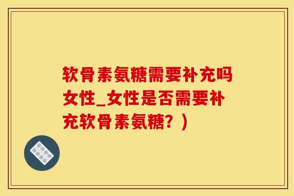 软骨素氨糖需要补充吗女性_女性是否需要补充软骨素氨糖？)