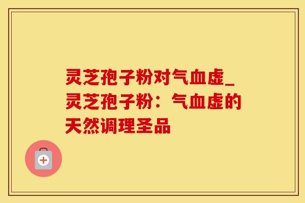 灵芝孢子粉对气血虚_灵芝孢子粉：气血虚的天然调理圣品